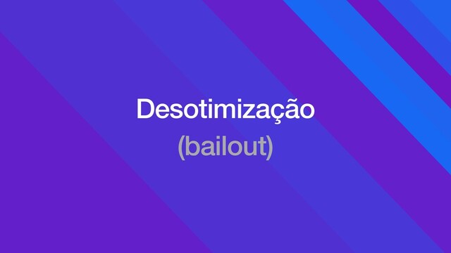 Desotimização
(bailout)
