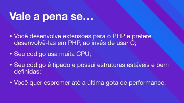 • Você desenvolve extensões para o PHP e prefere
desenvolvê-las em PHP, ao invés de usar C;

• Seu código usa muita CPU;

• Seu código é tipado e possui estruturas estáveis e bem
deﬁnidas;

• Você quer espremer até a última gota de performance.
Vale a pena se…
