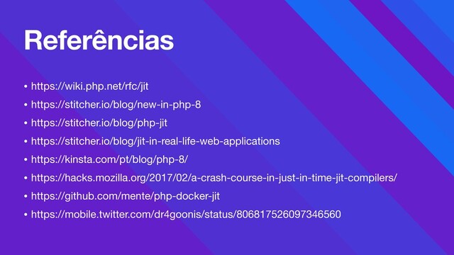 • https://wiki.php.net/rfc/jit

• https://stitcher.io/blog/new-in-php-8

• https://stitcher.io/blog/php-jit

• https://stitcher.io/blog/jit-in-real-life-web-applications

• https://kinsta.com/pt/blog/php-8/

• https://hacks.mozilla.org/2017/02/a-crash-course-in-just-in-time-jit-compilers/

• https://github.com/mente/php-docker-jit

• https://mobile.twitter.com/dr4goonis/status/806817526097346560 
Referências
