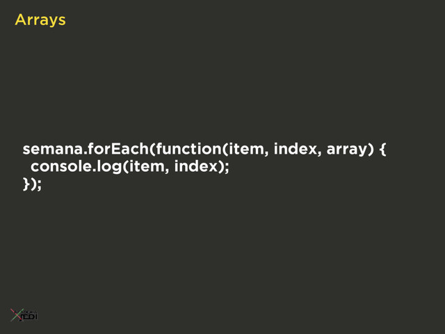 Arrays
semana.forEach(function(item, index, array) {
console.log(item, index);
});
