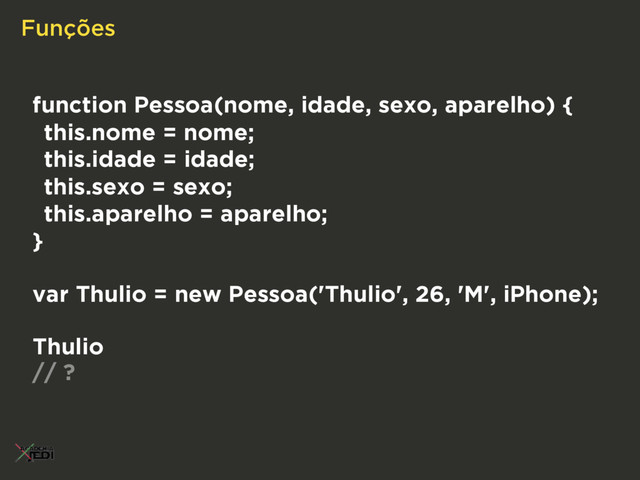 Funções
function Pessoa(nome, idade, sexo, aparelho) {
this.nome = nome;
this.idade = idade;
this.sexo = sexo;
this.aparelho = aparelho;
}
var Thulio = new Pessoa('Thulio', 26, 'M', iPhone);
Thulio
// ?
