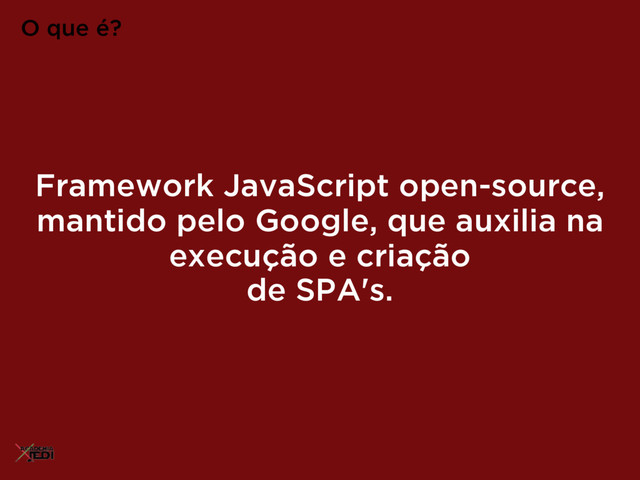 Framework JavaScript open-source,
mantido pelo Google, que auxilia na
execução e criação
de SPA's.
O que é?
