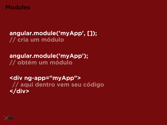 angular.module('myApp');
// obtém um módulo
Modules
<div>
// aqui dentro vem seu código
</div>
angular.module('myApp', []);
// cria um módulo
