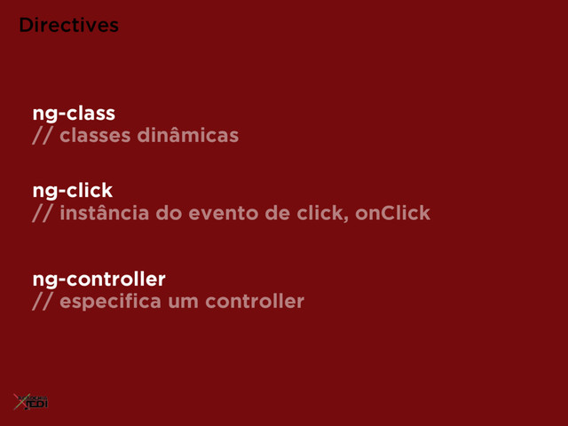 ng-click
// instância do evento de click, onClick
Directives
ng-controller
// especiﬁca um controller
ng-class
// classes dinâmicas
