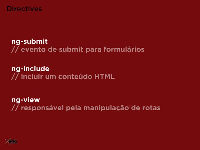 ng-include
// incluir um conteúdo HTML
Directives
ng-view
// responsável pela manipulação de rotas
ng-submit
// evento de submit para formulários
