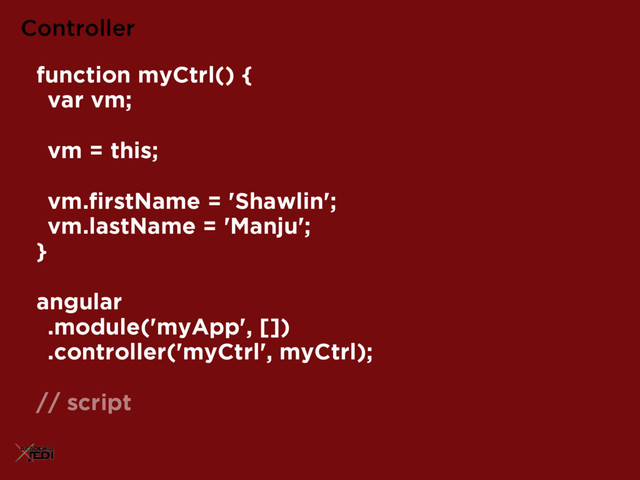 function myCtrl() {
var vm;
vm = this;
vm.ﬁrstName = 'Shawlin';
vm.lastName = 'Manju';
}
angular
.module('myApp', [])
.controller('myCtrl', myCtrl);
// script
Controller
