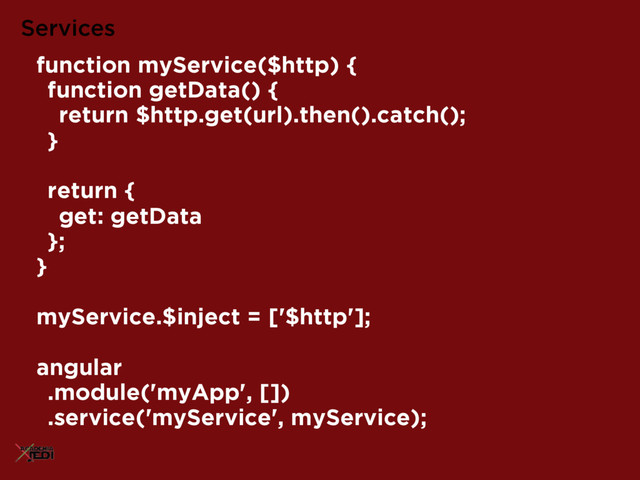 function myService($http) {
function getData() {
return $http.get(url).then().catch();
}
return {
get: getData
};
}
myService.$inject = ['$http'];
angular
.module('myApp', [])
.service('myService', myService);
Services
