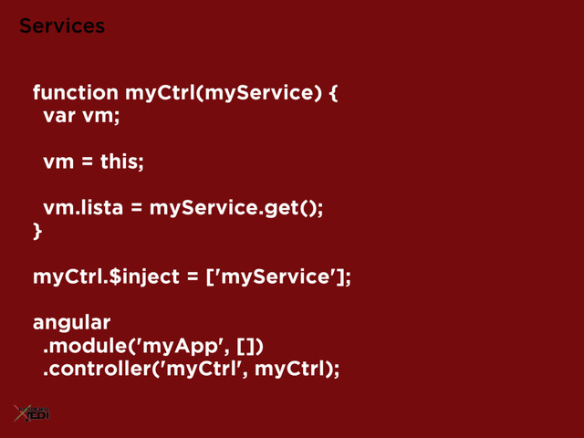 Services
function myCtrl(myService) {
var vm;
vm = this;
vm.lista = myService.get();
}
myCtrl.$inject = ['myService'];
angular
.module('myApp', [])
.controller('myCtrl', myCtrl);
