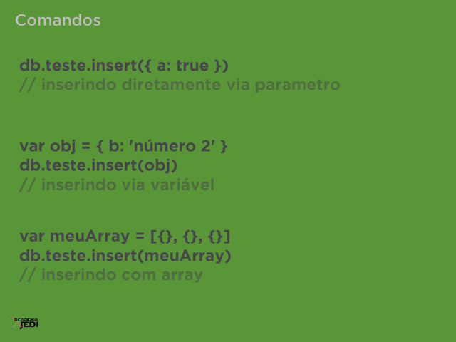 db.teste.insert({ a: true })
// inserindo diretamente via parametro
var obj = { b: 'número 2' }
db.teste.insert(obj)
// inserindo via variável
var meuArray = [{}, {}, {}]
db.teste.insert(meuArray)
// inserindo com array
Comandos
