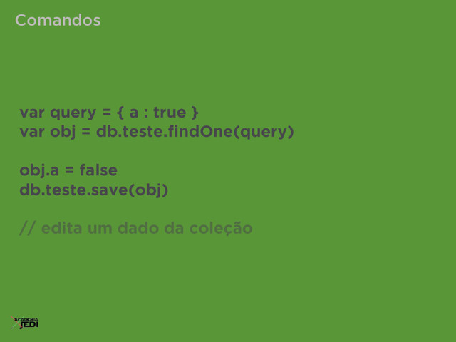 Comandos
var query = { a : true }
var obj = db.teste.ﬁndOne(query)
obj.a = false
db.teste.save(obj)
// edita um dado da coleção
