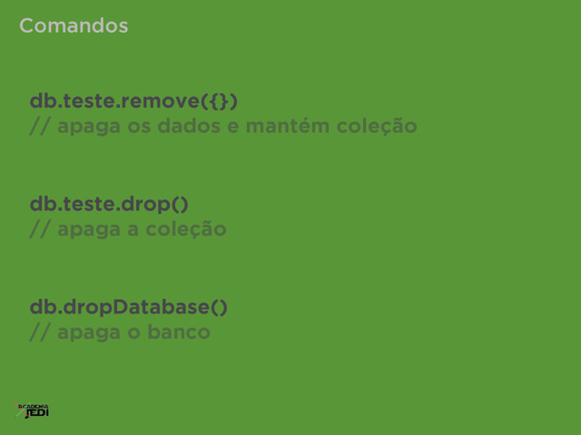 Comandos
db.teste.remove({})
// apaga os dados e mantém coleção
db.teste.drop()
// apaga a coleção
db.dropDatabase()
// apaga o banco
