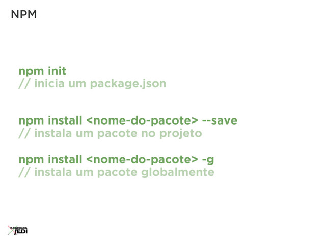 npm init
// inicia um package.json
NPM
npm install  --save
// instala um pacote no projeto
npm install  -g
// instala um pacote globalmente

