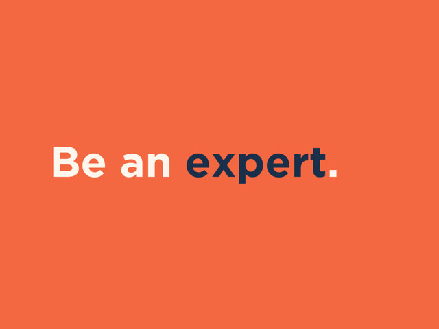 Be an expert.
