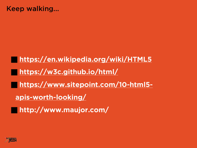 https://en.wikipedia.org/wiki/HTML5
https://w3c.github.io/html/
https://www.sitepoint.com/10-html5-
apis-worth-looking/
http://www.maujor.com/
Keep walking...
