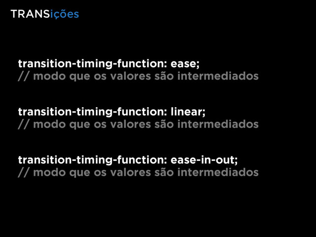 transition-timing-function: ease;
// modo que os valores são intermediados
transition-timing-function: linear;
// modo que os valores são intermediados
transition-timing-function: ease-in-out;
// modo que os valores são intermediados
TRANSições
