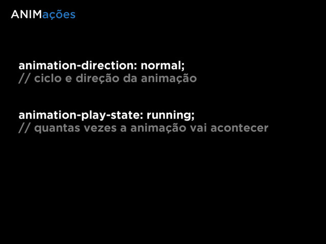 animation-direction: normal;
// ciclo e direção da animação
animation-play-state: running;
// quantas vezes a animação vai acontecer
ANIMações
