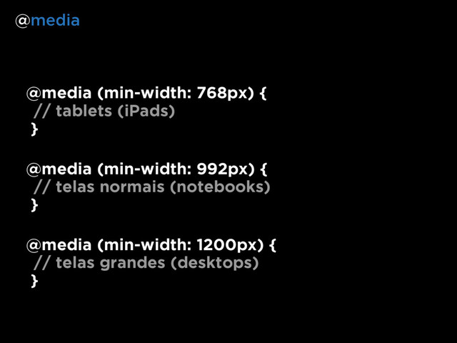 @media (min-width: 768px) {
// tablets (iPads)
}
@media
@media (min-width: 992px) {
// telas normais (notebooks)
}
@media (min-width: 1200px) {
// telas grandes (desktops)
}
