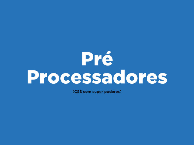 (CSS com super poderes)
Pré
Processadores
