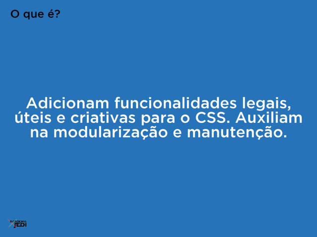 Adicionam funcionalidades legais,
úteis e criativas para o CSS. Auxiliam
na modularização e manutenção.
O que é?
