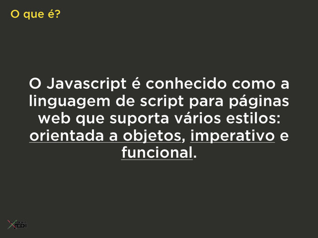 O Javascript é conhecido como a
linguagem de script para páginas
web que suporta vários estilos:
orientada a objetos, imperativo e
funcional.
O que é?
