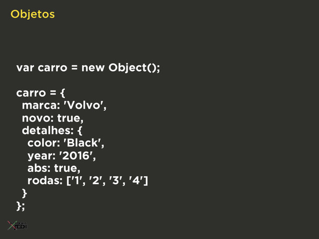 Objetos
var carro = new Object();
carro = {
marca: 'Volvo',
novo: true,
detalhes: {
color: 'Black',
year: '2016',
abs: true,
rodas: ['1', '2', '3', '4']
}
};
