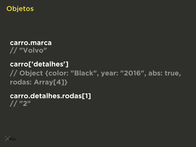 Objetos
carro['detalhes']
// Object {color: "Black", year: "2016", abs: true,
rodas: Array[4]}
carro.detalhes.rodas[1] 
// "2"
carro.marca
// "Volvo"
