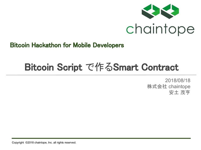 Copyright ©2018 chaintope, Inc. all rights reserved.
Bitcoin Hackathon for Mobile Developers
Bitcoin Script で作るSmart Contract
2018/08/18
株式会社 chaintope
安土 茂亨
