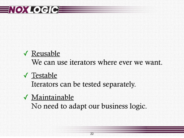✓ Reusable
We can use iterators where ever we want.
✓ Testable
Iterators can be tested separately.
✓ Maintainable
No need to adapt our business logic.
22
