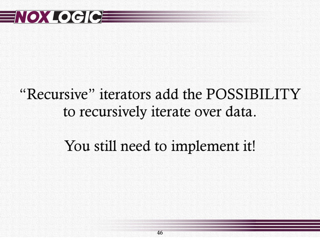 46
“Recursive” iterators add the POSSIBILITY
to recursively iterate over data.
You still need to implement it!
