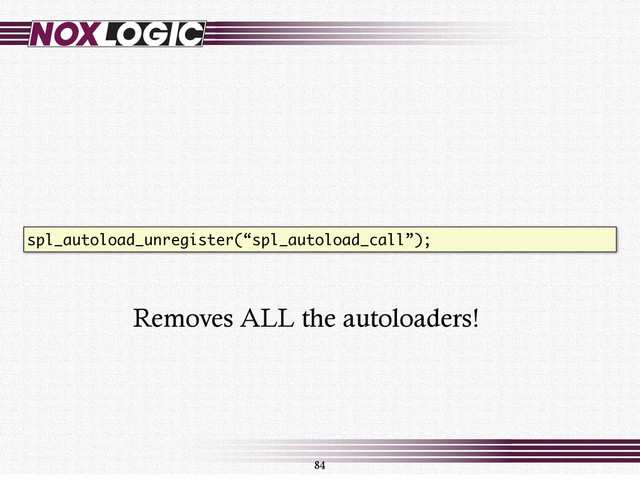 84
spl_autoload_unregister(“spl_autoload_call”);
Removes ALL the autoloaders!
