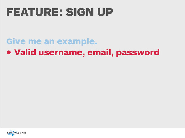 FEATURE: SIGN UP
Give me an example.
• Valid username, email, password
