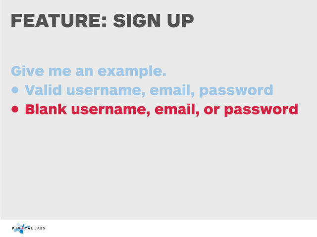 FEATURE: SIGN UP
Give me an example.
• Valid username, email, password
• Blank username, email, or password
