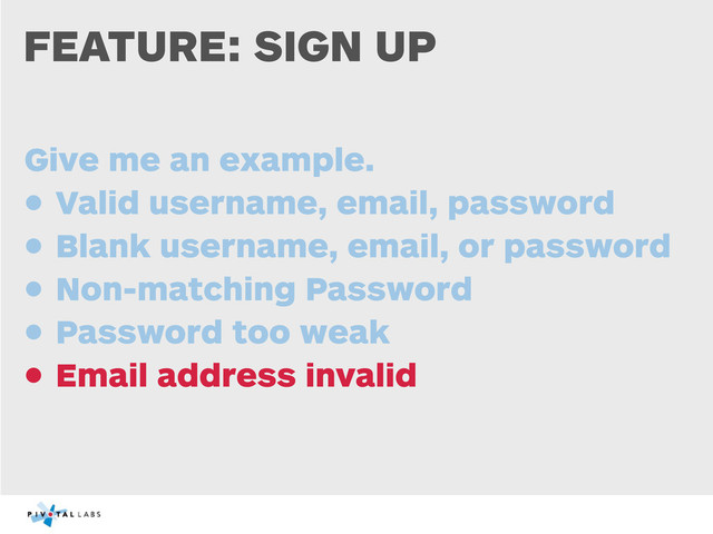 FEATURE: SIGN UP
Give me an example.
• Valid username, email, password
• Blank username, email, or password
• Non-matching Password
• Password too weak
• Email address invalid
