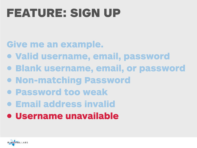 FEATURE: SIGN UP
Give me an example.
• Valid username, email, password
• Blank username, email, or password
• Non-matching Password
• Password too weak
• Email address invalid
• Username unavailable
