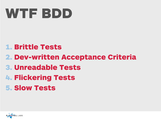 WTF BDD
1. Brittle Tests
2. Dev-written Acceptance Criteria
3. Unreadable Tests
4. Flickering Tests
5. Slow Tests
