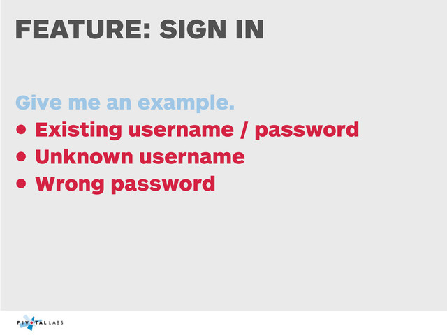 FEATURE: SIGN IN
Give me an example.
• Existing username / password
• Unknown username
• Wrong password
