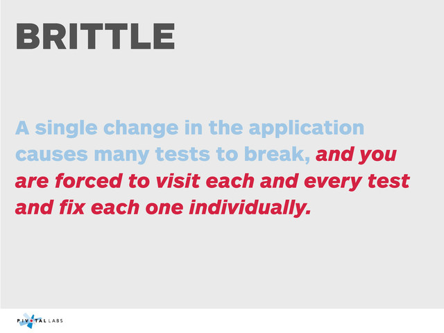 BRITTLE
A single change in the application
causes many tests to break, and you
are forced to visit each and every test
and ﬁx each one individually.
