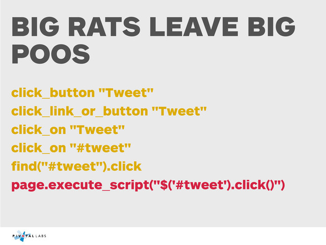 BIG RATS LEAVE BIG
POOS
click_button "Tweet"
click_link_or_button "Tweet"
click_on "Tweet"
click_on "#tweet"
ﬁnd("#tweet").click
page.execute_script("$('#tweet').click()")

