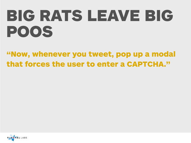 BIG RATS LEAVE BIG
POOS
“Now, whenever you tweet, pop up a modal
that forces the user to enter a CAPTCHA.”
