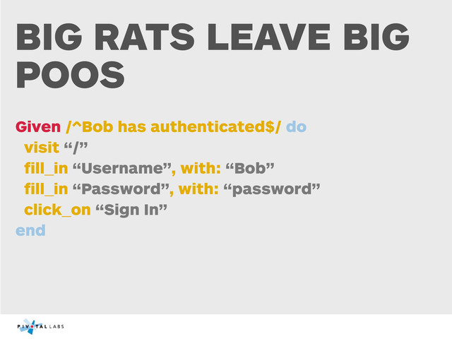 BIG RATS LEAVE BIG
POOS
Given /^Bob has authenticated$/ do
visit “/”
ﬁll_in “Username”, with: “Bob”
ﬁll_in “Password”, with: “password”
click_on “Sign In”
end
