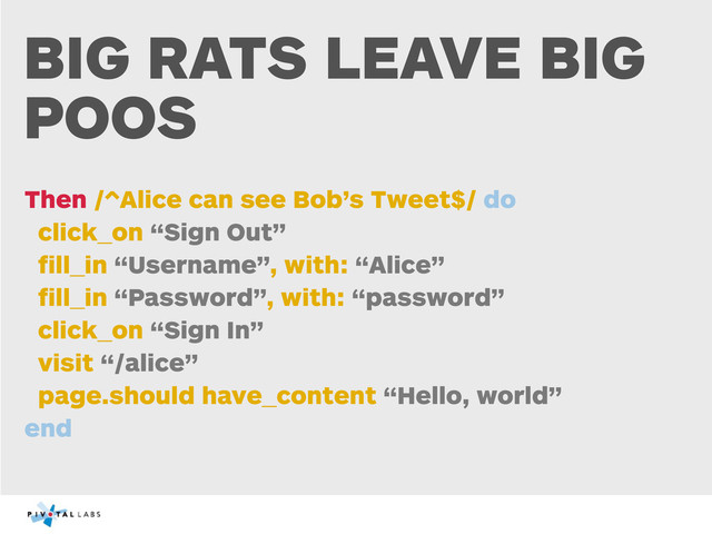 BIG RATS LEAVE BIG
POOS
Then /^Alice can see Bob’s Tweet$/ do
click_on “Sign Out”
ﬁll_in “Username”, with: “Alice”
ﬁll_in “Password”, with: “password”
click_on “Sign In”
visit “/alice”
page.should have_content “Hello, world”
end
