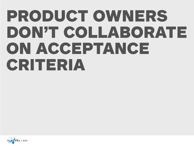 PRODUCT OWNERS
DON’T COLLABORATE
ON ACCEPTANCE
CRITERIA
