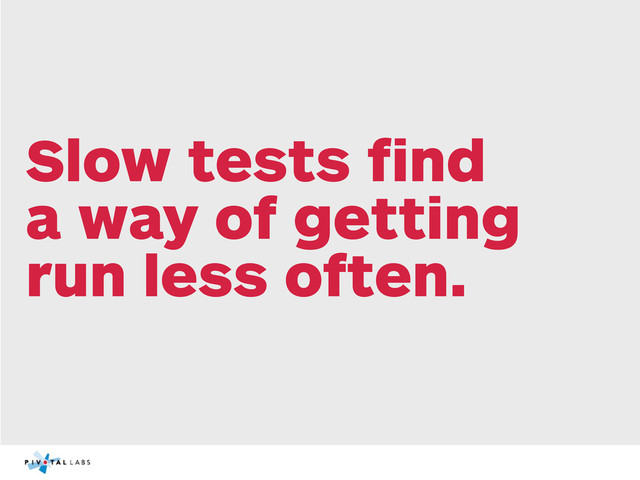 Slow tests ﬁnd
a way of getting
run less often.
