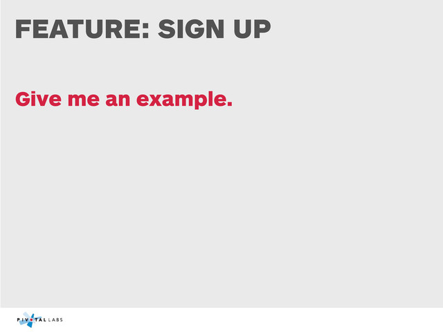 FEATURE: SIGN UP
Give me an example.
