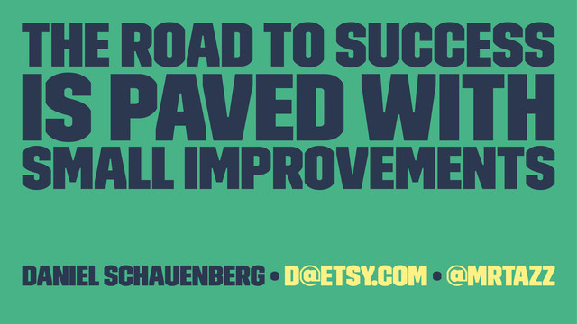 The Road to Success
is paved with
Small Improvements
Daniel Schauenberg • d@etsy.com • @mrtazz
