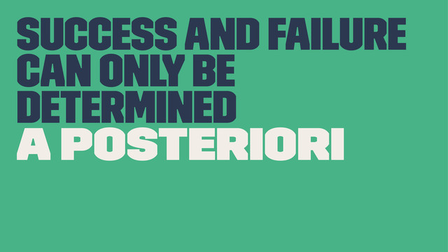 Success and failure
can only be
determined
a posteriori
