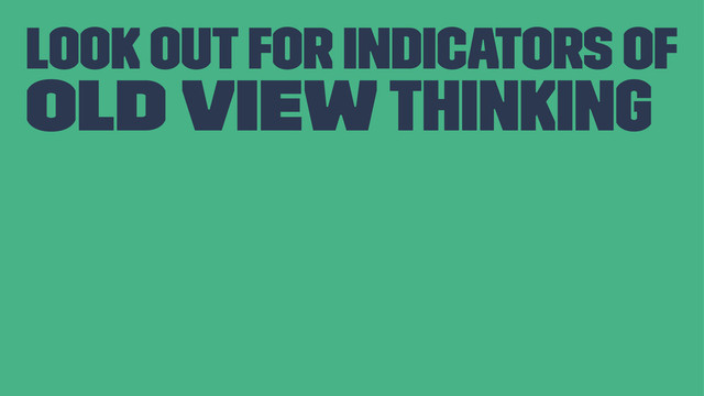 Look out for indicators of
Old View thinking
