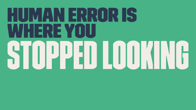 Human Error is
where you
stopped looking
