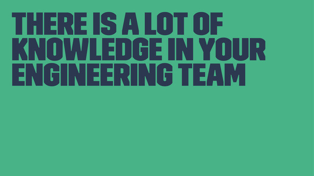 There is a lot of
knowledge in your
engineering team
