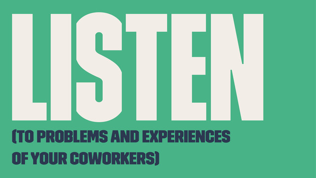 Listen
(to problems and experiences
of your coworkers)
